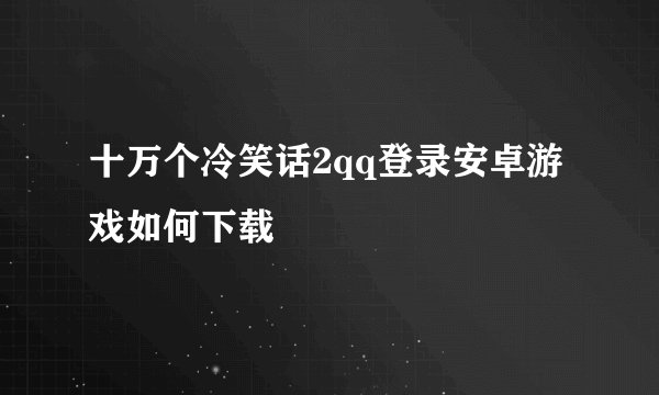 十万个冷笑话2qq登录安卓游戏如何下载