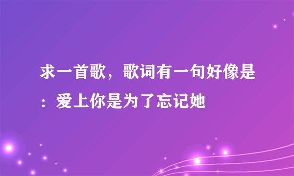 求一首歌，歌词有一句好像是：爱上你是为了忘记她