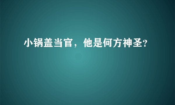 小锅盖当官，他是何方神圣？