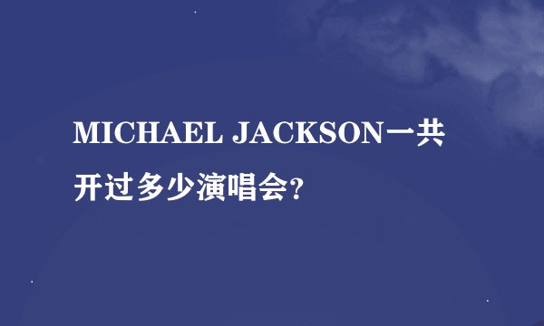 MICHAEL JACKSON一共开过多少演唱会？