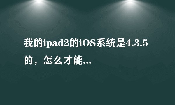 我的ipad2的iOS系统是4.3.5的，怎么才能升级成iOS5呢？