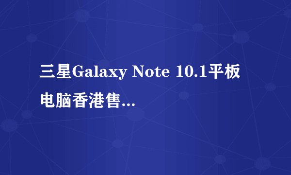 三星Galaxy Note 10.1平板电脑香港售价多少？