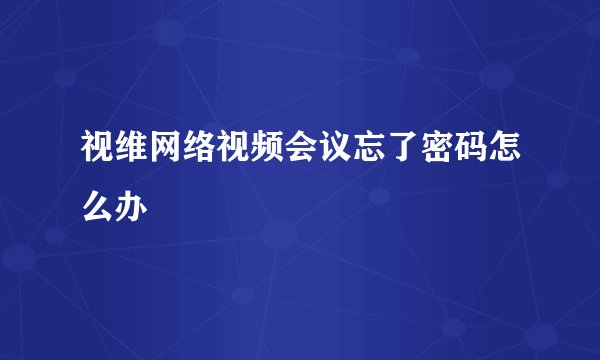视维网络视频会议忘了密码怎么办