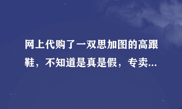 网上代购了一双思加图的高跟鞋，不知道是真是假，专卖店已经没有这双鞋子卖了，不知道怎么鉴别？