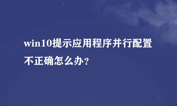 win10提示应用程序并行配置不正确怎么办？