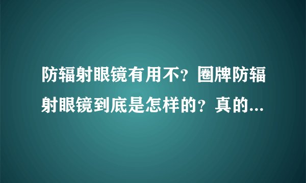 防辐射眼镜有用不？圈牌防辐射眼镜到底是怎样的？真的有用不？怎么别人都说好呀