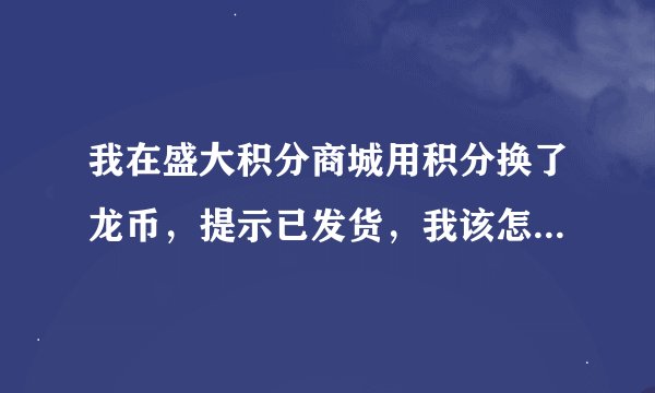我在盛大积分商城用积分换了龙币，提示已发货，我该怎么去领取呢？求详细过程，谢谢，急啊