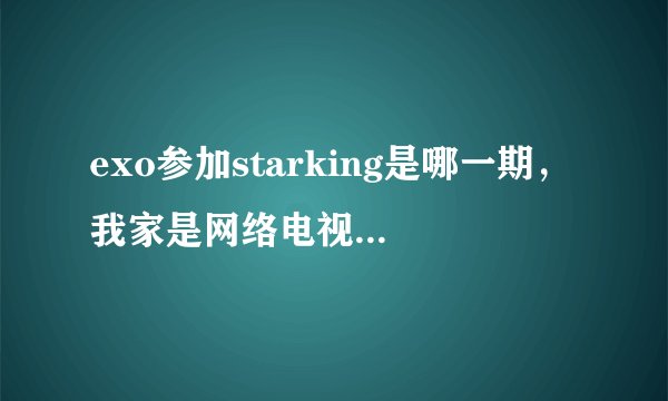 exo参加starking是哪一期，我家是网络电视，娱乐 韩国里面能找到starking，但我不知道是哪一期。