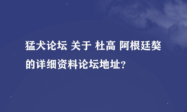 猛犬论坛 关于 杜高 阿根廷獒 的详细资料论坛地址？