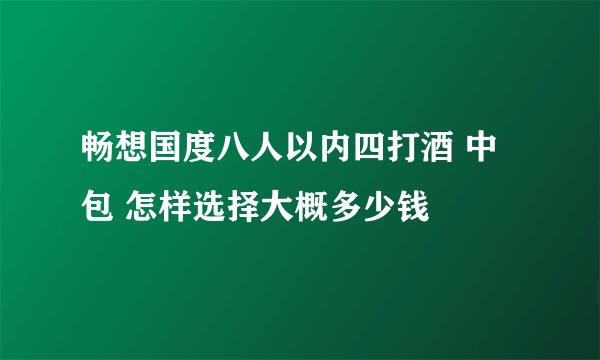 畅想国度八人以内四打酒 中包 怎样选择大概多少钱