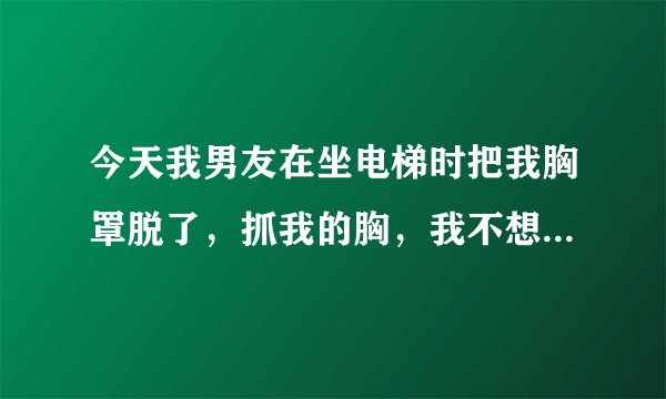今天我男友在坐电梯时把我胸罩脱了，抓我的胸，我不想他在公共场合这样，我该怎么说