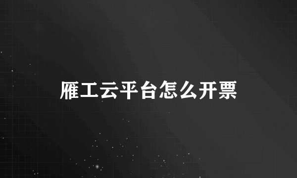 雁工云平台怎么开票