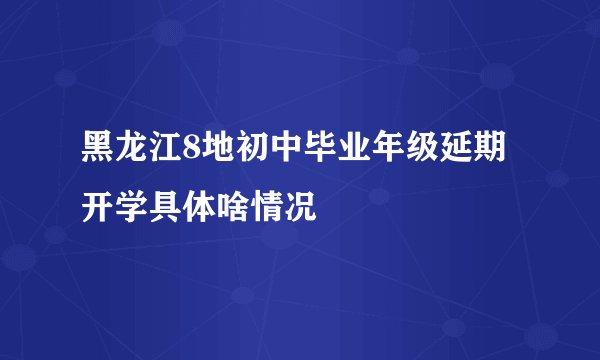 黑龙江8地初中毕业年级延期开学具体啥情况
