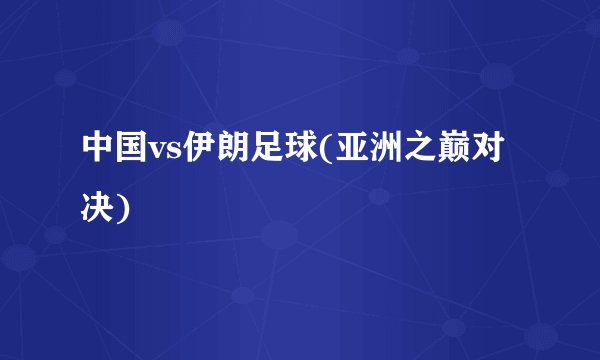 中国vs伊朗足球(亚洲之巅对决)