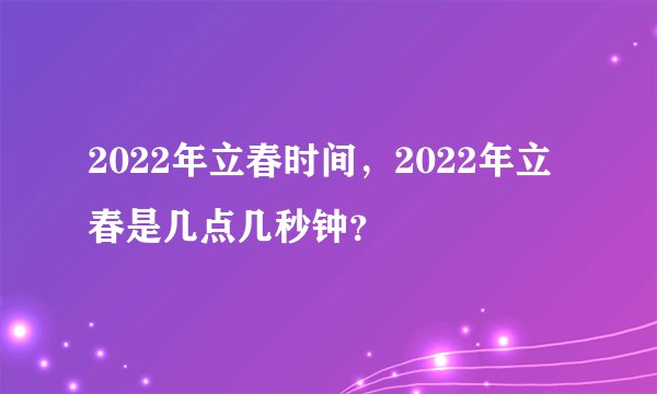 2022年立春时间，2022年立春是几点几秒钟？