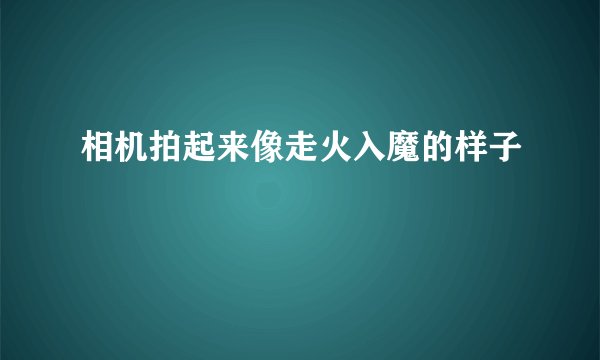 相机拍起来像走火入魔的样子