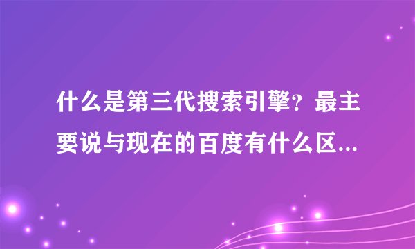 什么是第三代搜索引擎？最主要说与现在的百度有什么区别，请详细点！