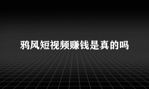 鸦风短视频赚钱是真的吗