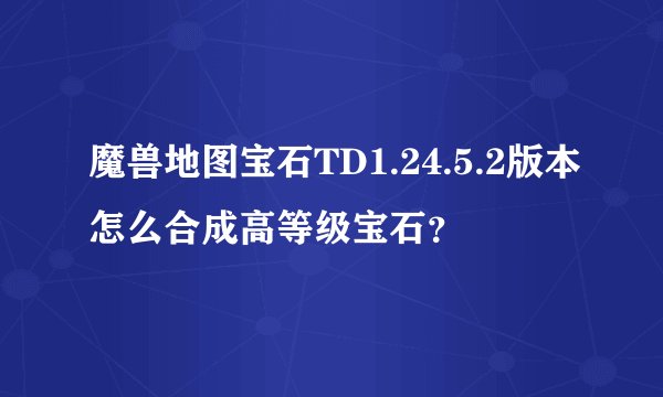 魔兽地图宝石TD1.24.5.2版本怎么合成高等级宝石？