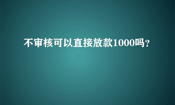 不审核可以直接放款1000吗？