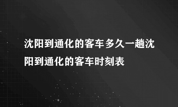沈阳到通化的客车多久一趟沈阳到通化的客车时刻表
