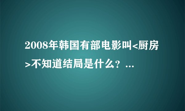 2008年韩国有部电影叫<厨房>不知道结局是什么？导演想通过影片告诉我们什么.