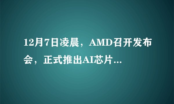 12月7日凌晨，AMD召开发布会，正式推出AI芯片MI300X GPU，对标英伟达，对此有什么看法？