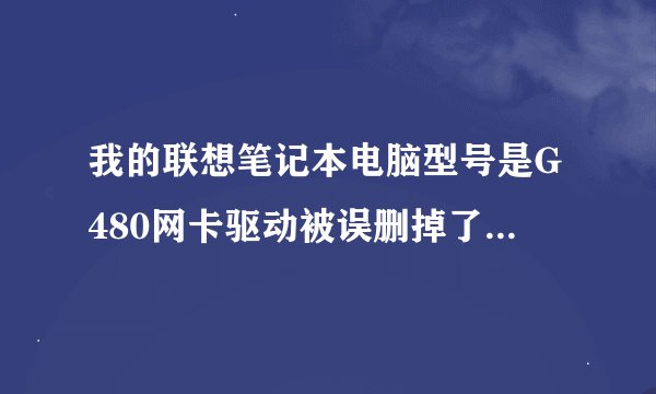 我的联想笔记本电脑型号是G480网卡驱动被误删掉了怎样才能弄好