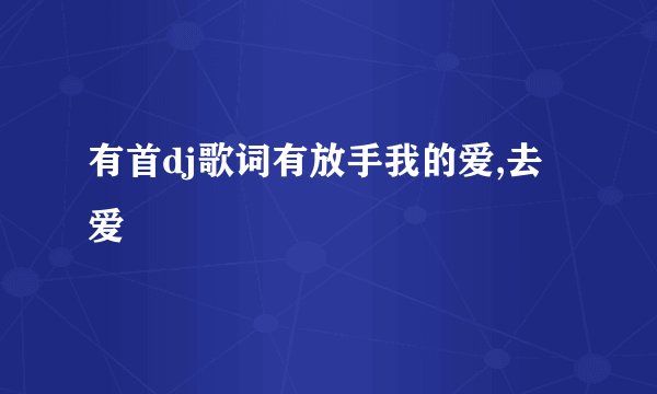 有首dj歌词有放手我的爱,去爱