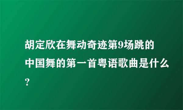 胡定欣在舞动奇迹第9场跳的中国舞的第一首粤语歌曲是什么？
