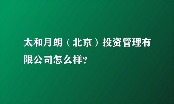 太和月朗（北京）投资管理有限公司怎么样？
