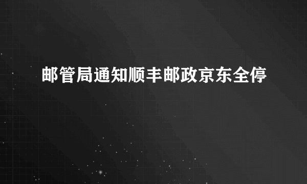 邮管局通知顺丰邮政京东全停