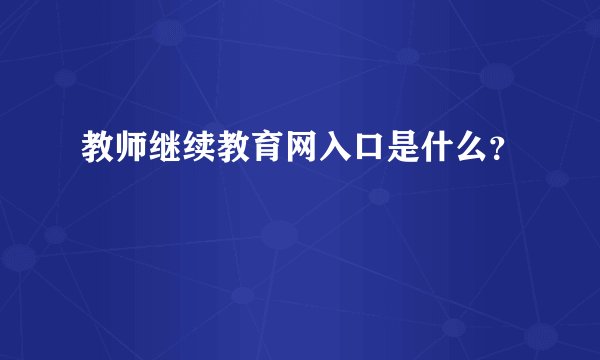 教师继续教育网入口是什么？