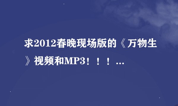求2012春晚现场版的《万物生》视频和MP3！！！视频尽量高清的啊。。。谢啦。！