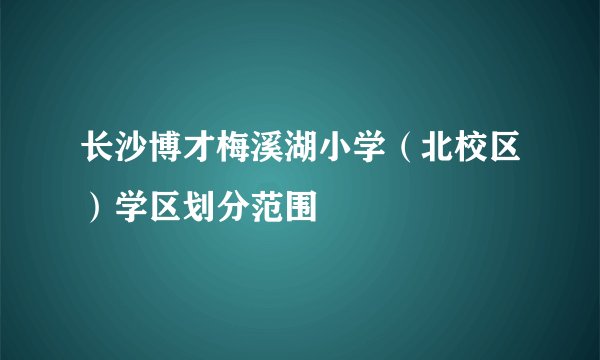 长沙博才梅溪湖小学（北校区）学区划分范围