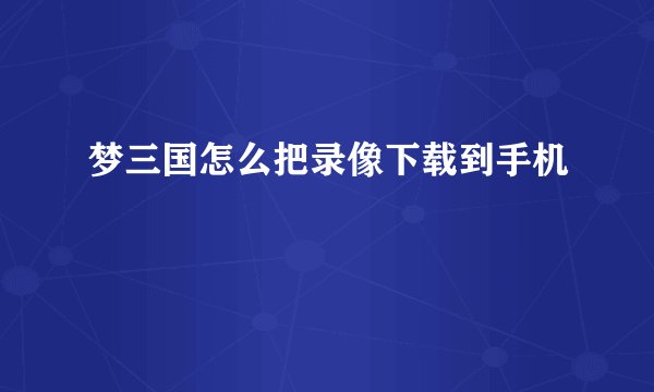 梦三国怎么把录像下载到手机