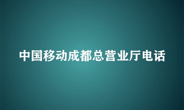 中国移动成都总营业厅电话
