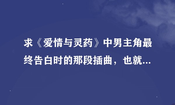 求《爱情与灵药》中男主角最终告白时的那段插曲，也就是他最后翻看女主角录像时的那段！