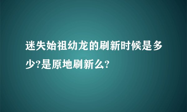 迷失始祖幼龙的刷新时候是多少?是原地刷新么?
