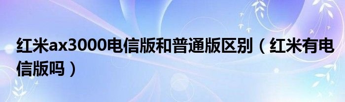 红米ax3000电信版和普通版区别红米有电信版吗