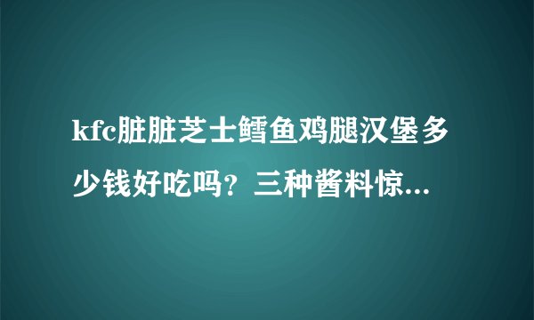 kfc脏脏芝士鳕鱼鸡腿汉堡多少钱好吃吗？三种酱料惊艳你的味蕾！
