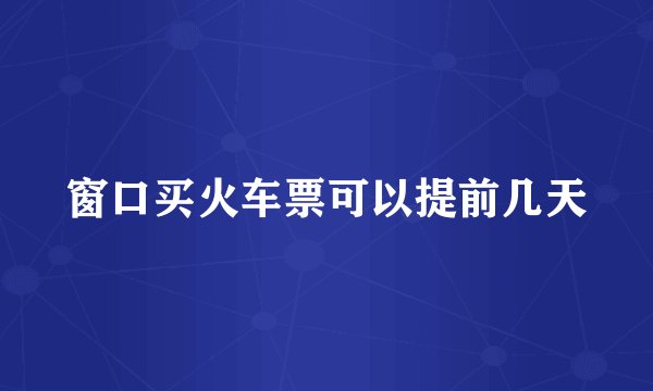 窗口买火车票可以提前几天