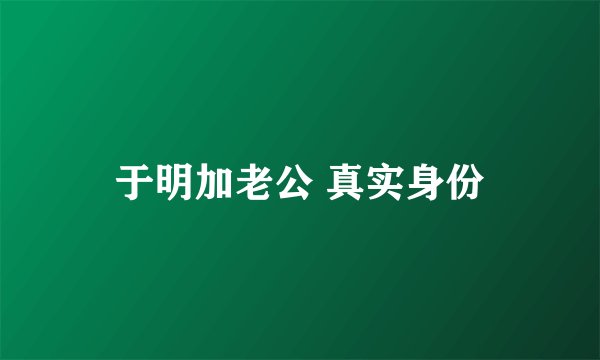 于明加老公 真实身份