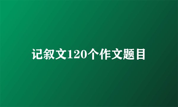 记叙文120个作文题目