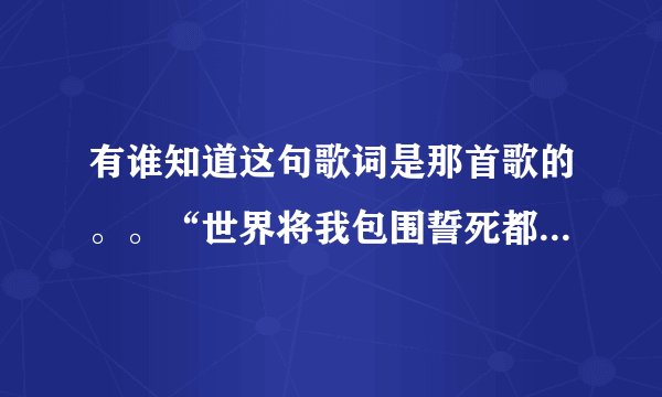 有谁知道这句歌词是那首歌的。。“世界将我包围誓死都要一齐。”粤语的。