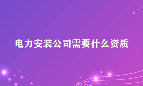 电力安装公司需要什么资质