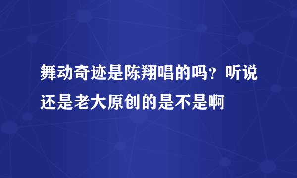 舞动奇迹是陈翔唱的吗？听说还是老大原创的是不是啊