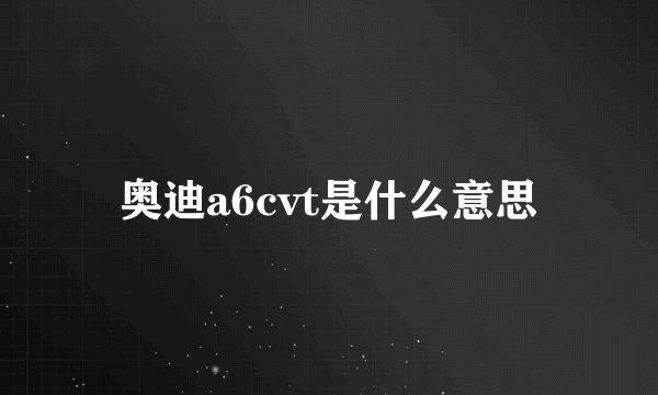 奥迪a6cvt是什么意思