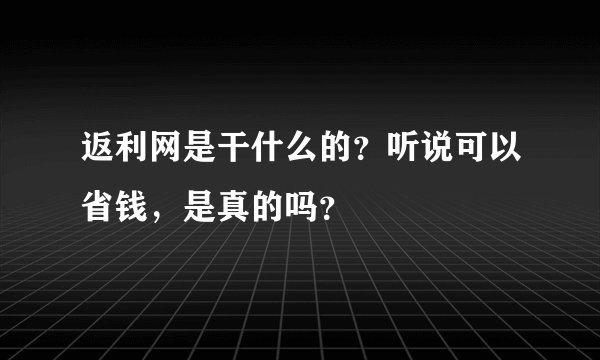 返利网是干什么的？听说可以省钱，是真的吗？