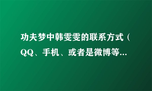 功夫梦中韩雯雯的联系方式（QQ、手机、或者是微博等等） 如果属实，有加分100分